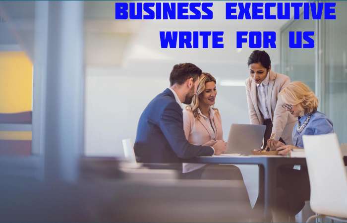 Business Executive Write for us – Contribute and Submit Guest Post